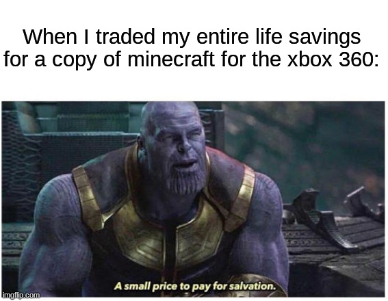 ah yes | When I traded my entire life savings for a copy of minecraft for the xbox 360: | image tagged in a small price to pay for salvation | made w/ Imgflip meme maker