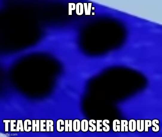 Teacher Chooses Group | POV:; TEACHER CHOOSES GROUPS | image tagged in school | made w/ Imgflip meme maker