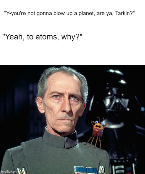 Watch Puss In Boots: The Last Wish to get the full context of the meme. | "Y-you're not gonna blow up a planet, are ya, Tarkin?"; "Yeah, to atoms, why?" | image tagged in blank white template,grand moff tarkin,ethical bug,puss in boots,star wars,shrek | made w/ Imgflip meme maker