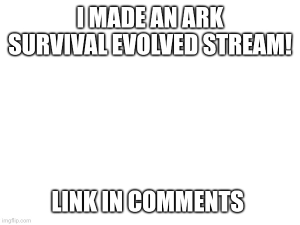 Join if you want! | I MADE AN ARK SURVIVAL EVOLVED STREAM! LINK IN COMMENTS | image tagged in ark,join me,beans,why are you reading the tags | made w/ Imgflip meme maker