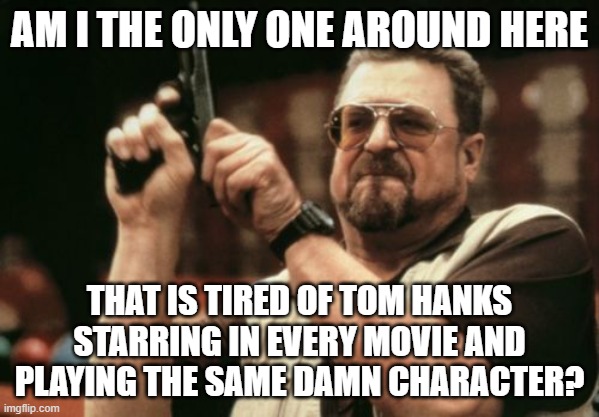 Tom Hanks is boring | AM I THE ONLY ONE AROUND HERE; THAT IS TIRED OF TOM HANKS STARRING IN EVERY MOVIE AND PLAYING THE SAME DAMN CHARACTER? | image tagged in memes,am i the only one around here | made w/ Imgflip meme maker