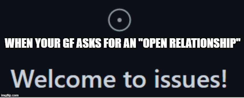 like why is it even a thing legit | WHEN YOUR GF ASKS FOR AN "OPEN RELATIONSHIP" | image tagged in welcome to issues,girlfriend,girlfriends,polygamy | made w/ Imgflip meme maker