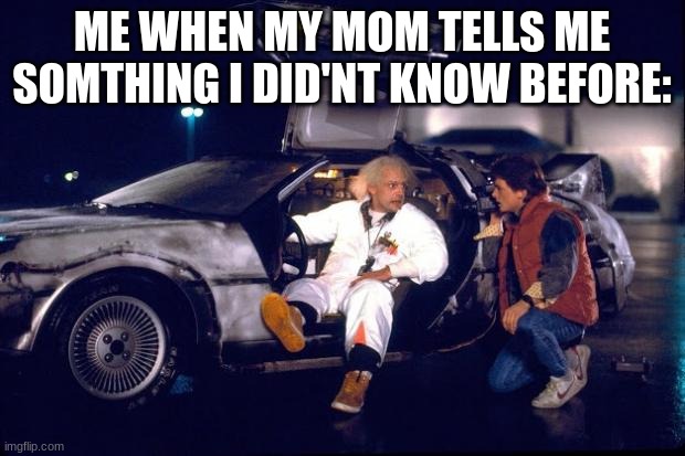 Back to the future |  ME WHEN MY MOM TELLS ME SOMTHING I DID'NT KNOW BEFORE: | image tagged in back to the future | made w/ Imgflip meme maker