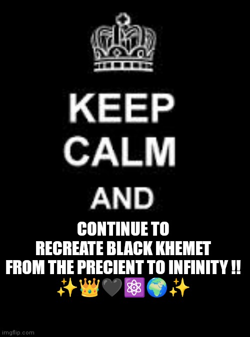 Keep Calm Khemet | CONTINUE TO RECREATE BLACK KHEMET FROM THE PRECIENT TO INFINITY !!
✨👑🖤⚛️🌍✨ | image tagged in keep calm blank,egypt,ancient aliens | made w/ Imgflip meme maker