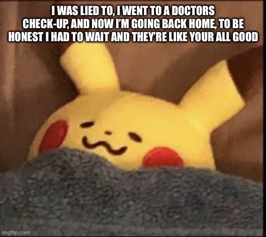 Happiness doesn’t last forever | I WAS LIED TO, I WENT TO A DOCTORS CHECK-UP, AND NOW I’M GOING BACK HOME, TO BE HONEST I HAD TO WAIT AND THEY’RE LIKE YOUR ALL GOOD | image tagged in pikachu sleep | made w/ Imgflip meme maker