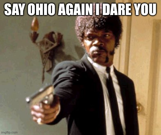 Ohio memes are cringe at this point | SAY OHIO AGAIN I DARE YOU | image tagged in memes,say that again i dare you | made w/ Imgflip meme maker