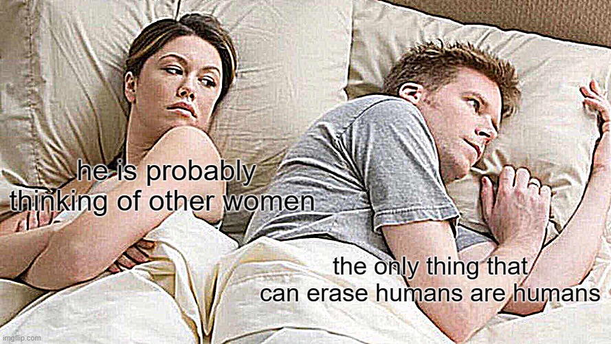 hehe | he is probably thinking of other women; the only thing that can erase humans are humans | image tagged in memes,i bet he's thinking about other women | made w/ Imgflip meme maker