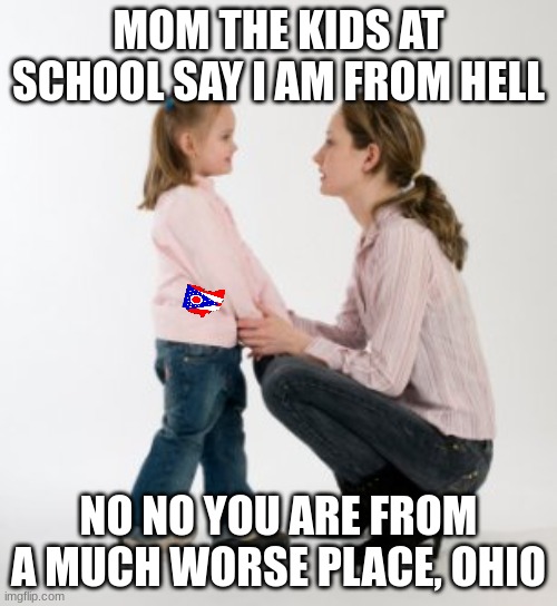 Tell me i am not right | MOM THE KIDS AT SCHOOL SAY I AM FROM HELL; NO NO YOU ARE FROM A MUCH WORSE PLACE, OHIO | image tagged in parenting raising children girl asking mommy why discipline demo | made w/ Imgflip meme maker