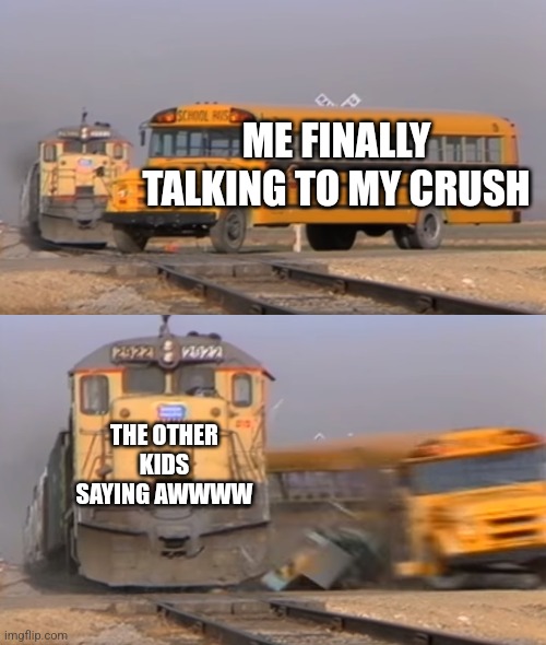 A train hitting a school bus | ME FINALLY TALKING TO MY CRUSH; THE OTHER KIDS SAYING AWWWW | image tagged in a train hitting a school bus | made w/ Imgflip meme maker