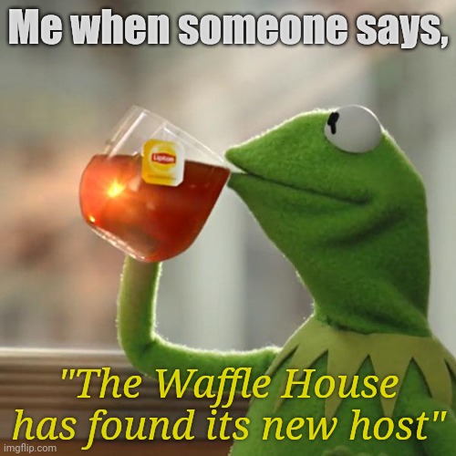 The top text has 0.69% opacity; the bottom, 0.420%. | Me when someone says, "The Waffle House has found its new host" | image tagged in memes,but that's none of my business,kermit the frog | made w/ Imgflip meme maker