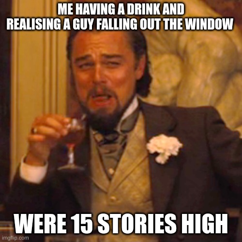 Laughing Leo | ME HAVING A DRINK AND REALISING A GUY FALLING OUT THE WINDOW; WERE 15 STORIES HIGH | image tagged in memes,laughing leo | made w/ Imgflip meme maker