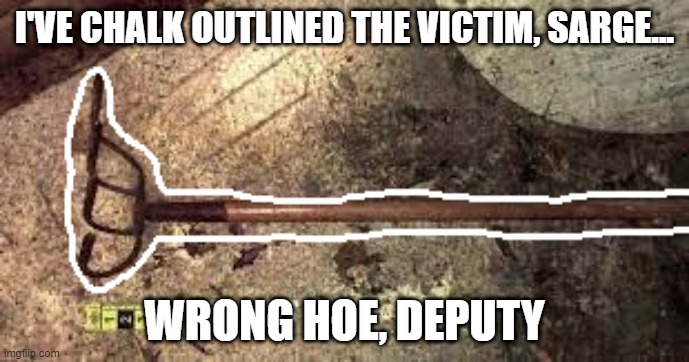 Murdered Hoe | I'VE CHALK OUTLINED THE VICTIM, SARGE... WRONG HOE, DEPUTY | image tagged in garden tools,failed police | made w/ Imgflip meme maker