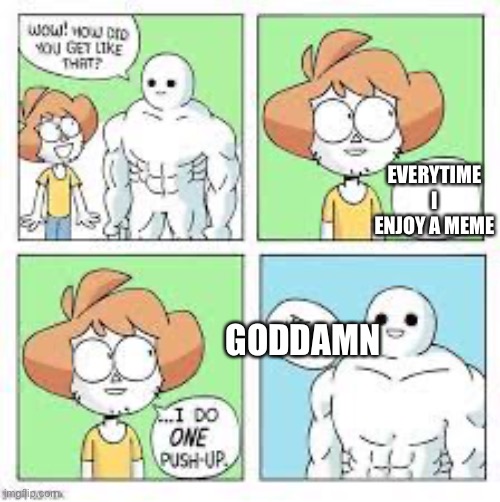 Yall gotta step up your game | EVERYTIME I ENJOY A MEME; GODDAMN | image tagged in every time i do one pushup | made w/ Imgflip meme maker