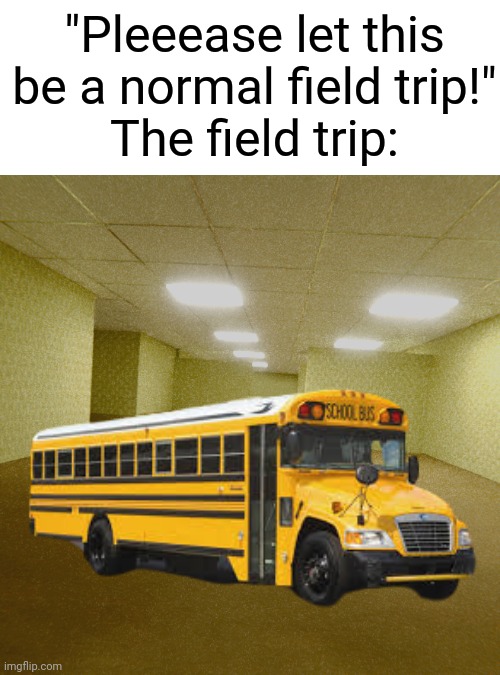 backrooms | "Pleeease let this be a normal field trip!"
The field trip: | image tagged in backrooms,the backrooms,school,funny memes,memes,funny | made w/ Imgflip meme maker