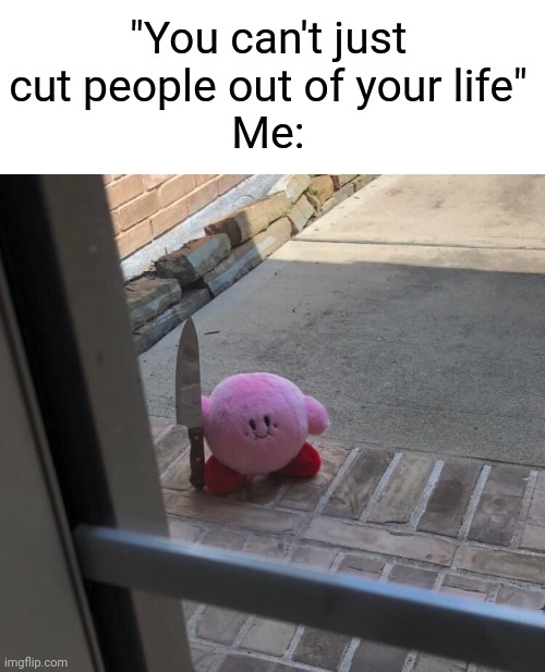 Kirby With A Knife |  "You can't just cut people out of your life"
Me: | image tagged in kirby with a knife,depression | made w/ Imgflip meme maker
