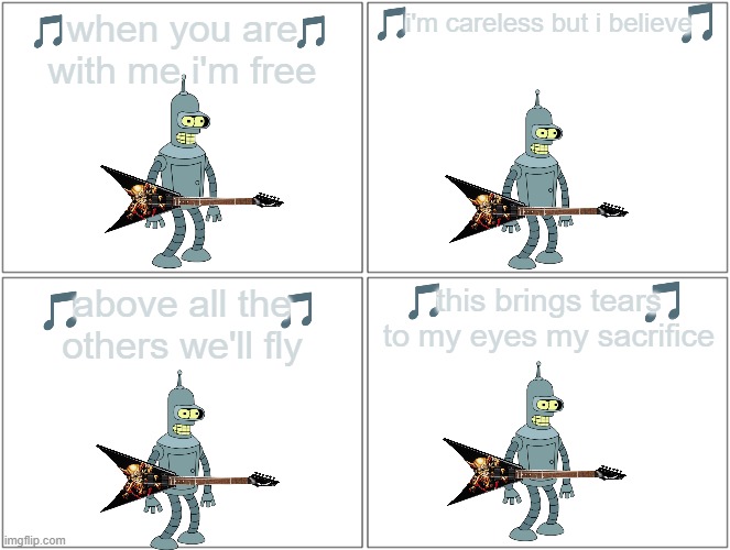 bender sings the classics volume 1 | i'm careless but i believe; when you are with me i'm free; this brings tears to my eyes my sacrifice; above all the others we'll fly | image tagged in memes,blank comic panel 2x2,20th century fox,disney,rock music,2000s | made w/ Imgflip meme maker