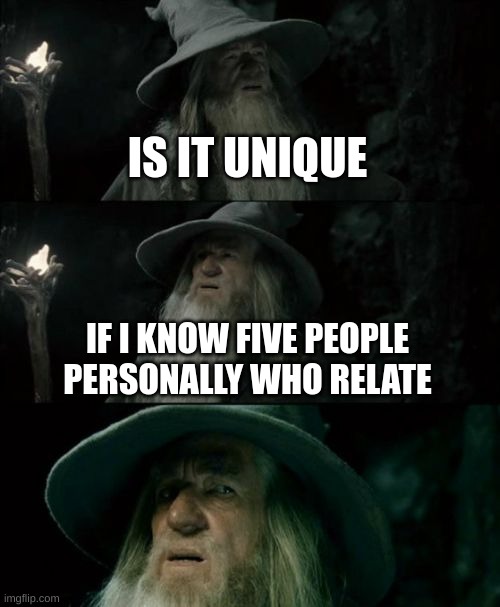 Confused Gandalf Meme | IS IT UNIQUE IF I KNOW FIVE PEOPLE PERSONALLY WHO RELATE | image tagged in memes,confused gandalf | made w/ Imgflip meme maker