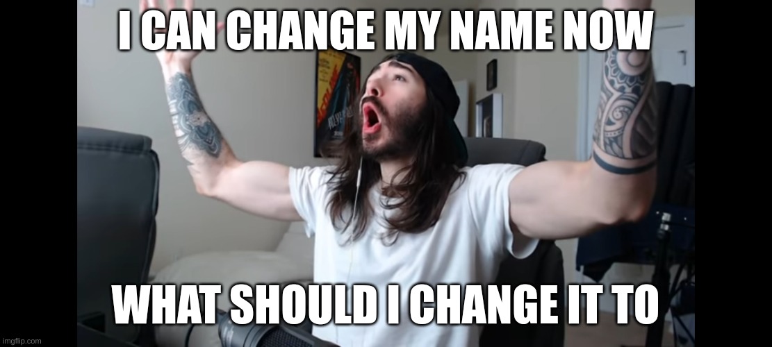 /srs | I CAN CHANGE MY NAME NOW; WHAT SHOULD I CHANGE IT TO | image tagged in moist critikal screaming | made w/ Imgflip meme maker