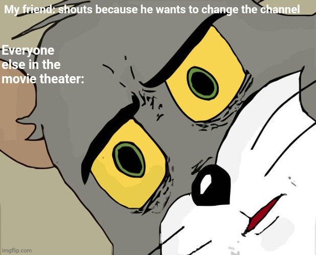 Lololol | Everyone else in the movie theater:; My friend: shouts because he wants to change the channel | image tagged in memes,unsettled tom | made w/ Imgflip meme maker