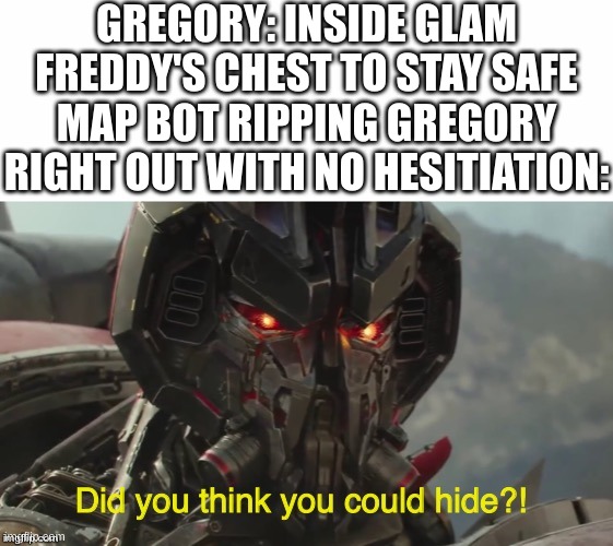 Thank goodness he just wants to give us a map | GREGORY: INSIDE GLAM FREDDY'S CHEST TO STAY SAFE
MAP BOT RIPPING GREGORY RIGHT OUT WITH NO HESITIATION: | image tagged in did you think you could hide | made w/ Imgflip meme maker