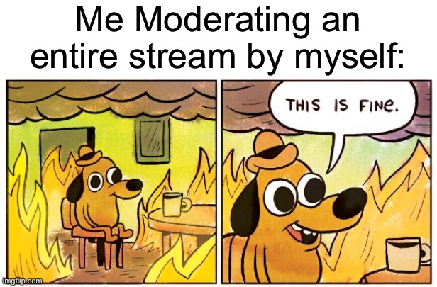 Mods for Hire! | Me Moderating an entire stream by myself: | image tagged in memes,this is fine | made w/ Imgflip meme maker