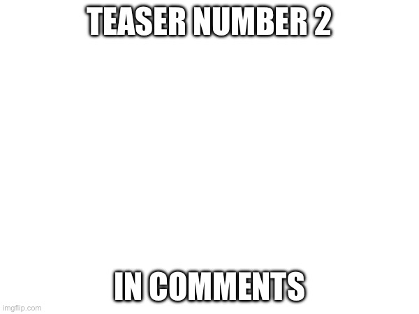 2 | TEASER NUMBER 2; IN COMMENTS | made w/ Imgflip meme maker