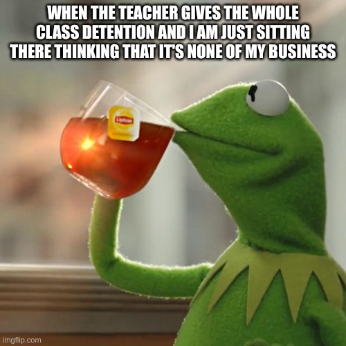 This is so true | WHEN THE TEACHER GIVES THE WHOLE CLASS DETENTION AND I AM JUST SITTING THERE THINKING THAT IT'S NONE OF MY BUSINESS | image tagged in memes,but that's none of my business,kermit the frog,school,school memes | made w/ Imgflip meme maker