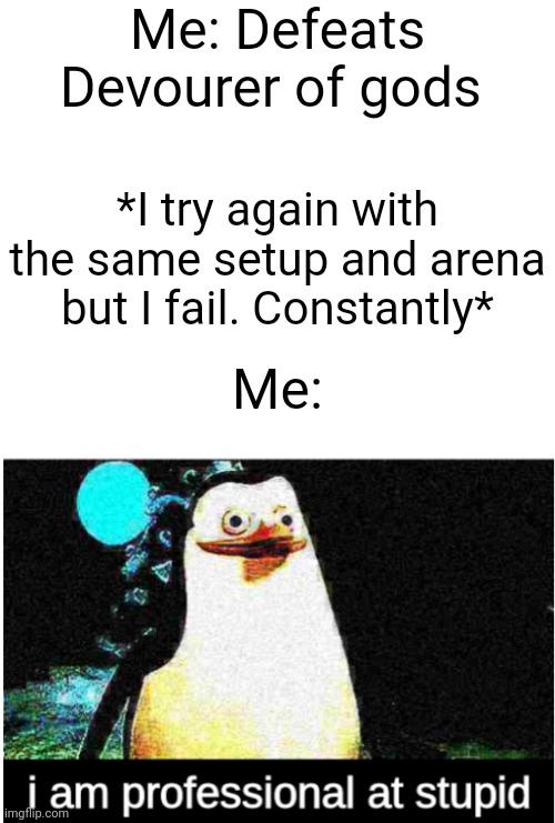 I am professional at stupid | Me: Defeats Devourer of gods; *I try again with the same setup and arena but I fail. Constantly*; Me: | image tagged in i am professional at stupid | made w/ Imgflip meme maker