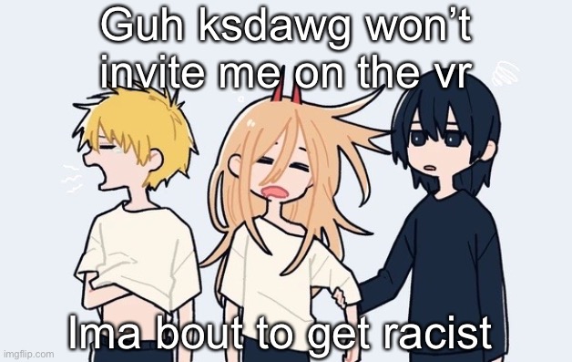 Kimoto chainsaw man | Guh ksdawg won’t invite me on the vr; Ima bout to get racist | image tagged in kimoto chainsaw man | made w/ Imgflip meme maker