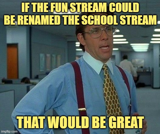 Dear Imgflip | IF THE FUN STREAM COULD BE RENAMED THE SCHOOL STREAM; THAT WOULD BE GREAT | image tagged in memes,that would be great,fun stream,school,office space,lol | made w/ Imgflip meme maker