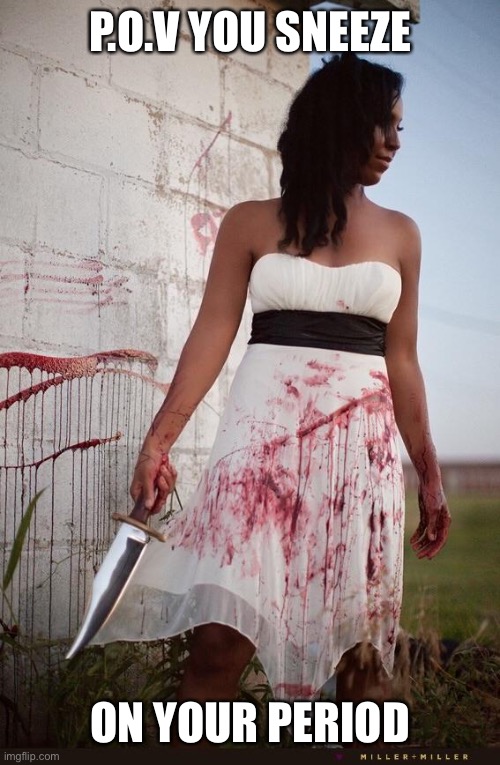 It sucks so bad | P.O.V YOU SNEEZE; ON YOUR PERIOD | image tagged in bloody dress | made w/ Imgflip meme maker