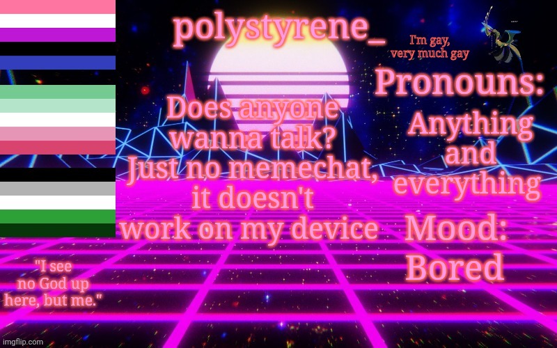 Polystyrene's newest announcement template | I'm gay, very much gay; Anything and everything; Does anyone wanna talk? Just no memechat, it doesn't work on my device; Bored | image tagged in polystyrene's newest announcement template | made w/ Imgflip meme maker