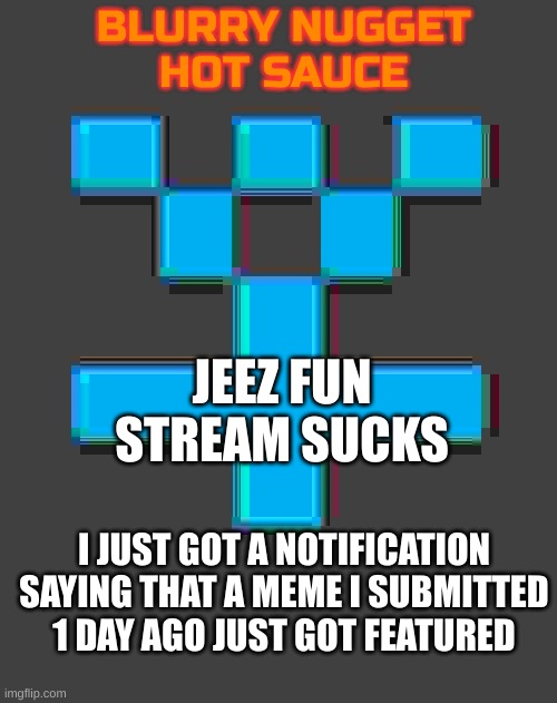 DAMN... | JEEZ FUN STREAM SUCKS; I JUST GOT A NOTIFICATION SAYING THAT A MEME I SUBMITTED 1 DAY AGO JUST GOT FEATURED | image tagged in blurry-nugget-hot-sauce announcement template | made w/ Imgflip meme maker