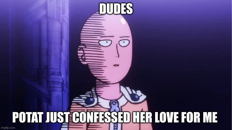 i bet you dudes are gonna send "who asked" and "who cared" shit in the comments (wait when ☠️ -potat) | DUDES; POTAT JUST CONFESSED HER LOVE FOR ME | image tagged in saitama ok | made w/ Imgflip meme maker