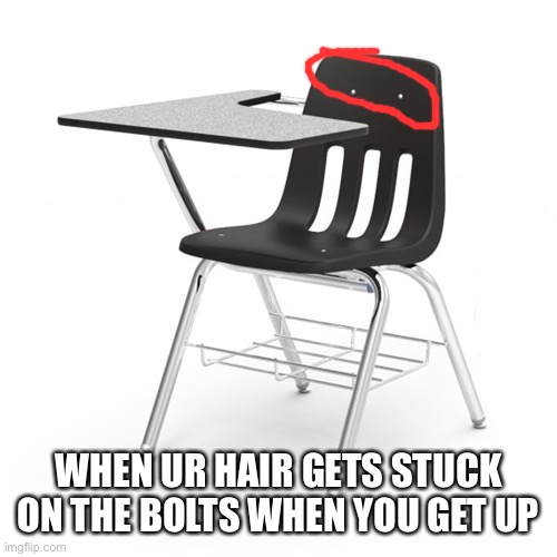 Am I the only one that has this happen? | WHEN UR HAIR GETS STUCK ON THE BOLTS WHEN YOU GET UP | image tagged in school chair | made w/ Imgflip meme maker
