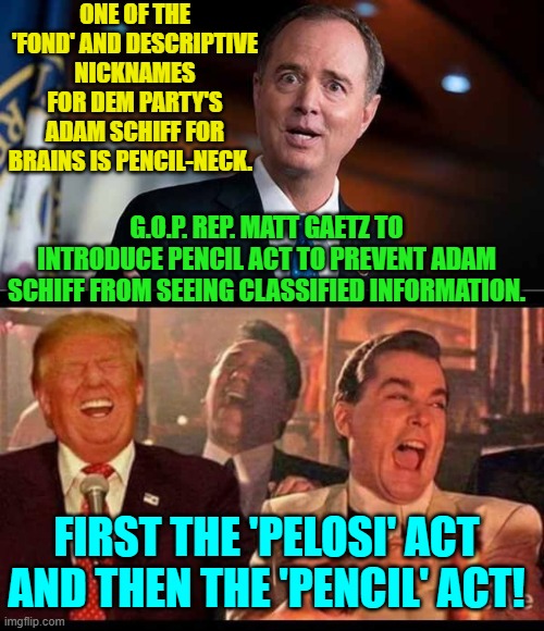 Yuck it up for a while . . . and then start getting both serious and MEAN fellas. | ONE OF THE 'FOND' AND DESCRIPTIVE NICKNAMES FOR DEM PARTY'S ADAM SCHIFF FOR BRAINS IS PENCIL-NECK. G.O.P. REP. MATT GAETZ TO INTRODUCE PENCIL ACT TO PREVENT ADAM SCHIFF FROM SEEING CLASSIFIED INFORMATION. FIRST THE 'PELOSI' ACT AND THEN THE 'PENCIL' ACT! | image tagged in yep | made w/ Imgflip meme maker