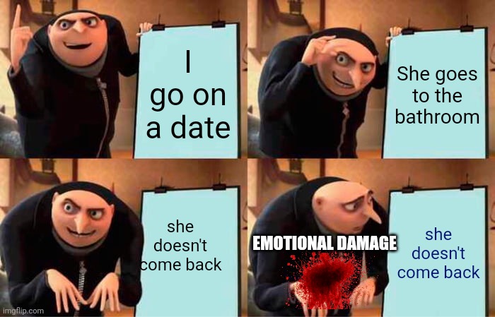 Gru's Plan Meme | I go on a date; She goes to the bathroom; she doesn't come back; she doesn't come back; EMOTIONAL DAMAGE | image tagged in memes,gru's plan | made w/ Imgflip meme maker