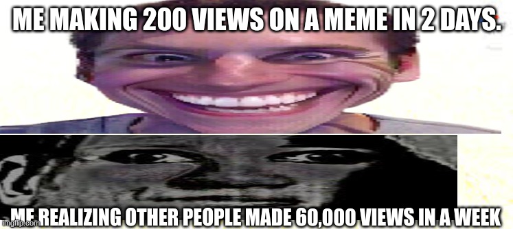 Meme faxs + | ME MAKING 200 VIEWS ON A MEME IN 2 DAYS. ME REALIZING OTHER PEOPLE MADE 60,000 VIEWS IN A WEEK | image tagged in memes,fun,cool memes,funny,smile | made w/ Imgflip meme maker