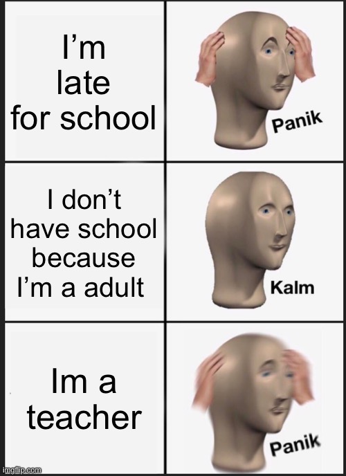 Panik Kalm Panik | I’m late for school; I don’t have school because I’m a adult; Im a teacher | image tagged in memes,panik kalm panik | made w/ Imgflip meme maker