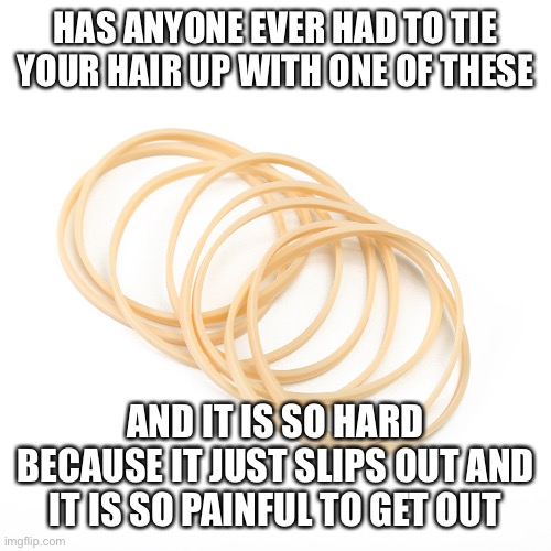It hurts Sooo bad | HAS ANYONE EVER HAD TO TIE YOUR HAIR UP WITH ONE OF THESE; AND IT IS SO HARD BECAUSE IT JUST SLIPS OUT AND IT IS SO PAINFUL TO GET OUT | image tagged in elastic bad,band,what the fudge | made w/ Imgflip meme maker