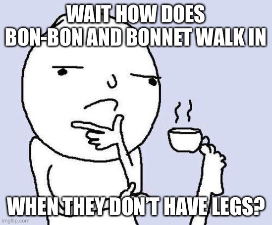 thinking meme | WAIT HOW DOES BON-BON AND BONNET WALK IN WHEN THEY DON’T HAVE LEGS? | image tagged in thinking meme | made w/ Imgflip meme maker