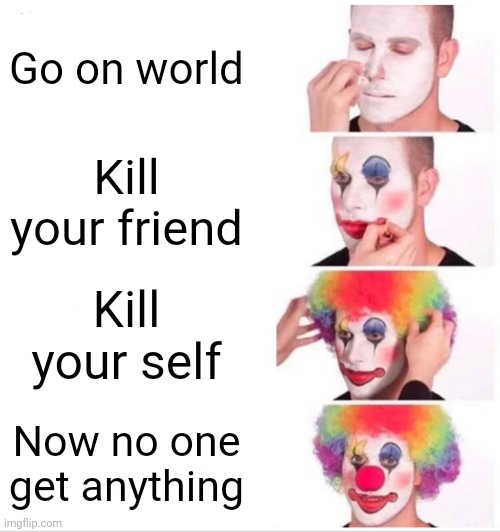 Clown Applying Makeup Meme | Go on world; Kill your friend; Kill your self; Now no one get anything | image tagged in memes,clown applying makeup | made w/ Imgflip meme maker
