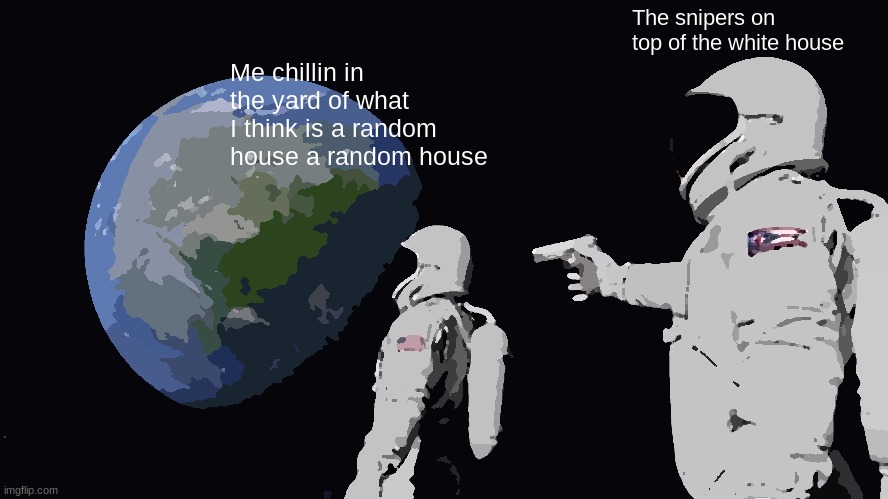 White house vibes | The snipers on top of the white house; Me chillin in the yard of what I think is a random house a random house | image tagged in memes,always has been | made w/ Imgflip meme maker