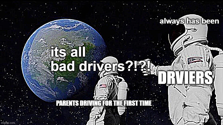 Always Has Been Meme | always has been; its all bad drivers?!?! DRVIERS; PARENTS DRIVING FOR THE FIRST TIME | image tagged in memes,always has been | made w/ Imgflip meme maker