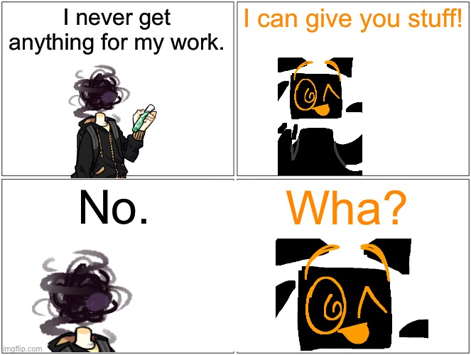 Blank Comic Panel 2x2 Meme | I never get anything for my work. I can give you stuff! No. Wha? | image tagged in memes,blank comic panel 2x2 | made w/ Imgflip meme maker