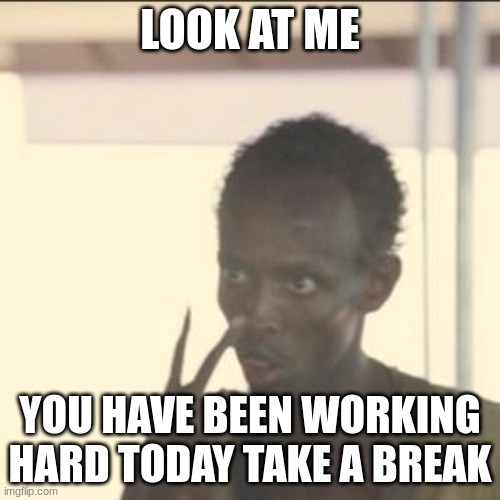 Look At Me | LOOK AT ME; YOU HAVE BEEN WORKING HARD TODAY TAKE A BREAK | image tagged in memes,look at me | made w/ Imgflip meme maker