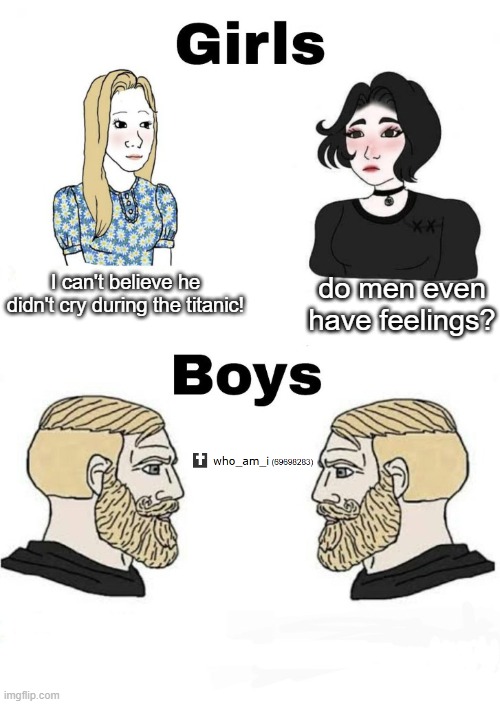 boys v girls | I can't believe he didn't cry during the titanic! do men even have feelings? | image tagged in boys v girls | made w/ Imgflip meme maker