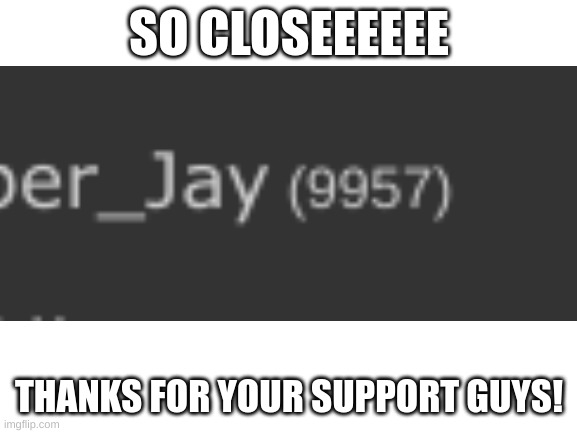 almost 10k points! | SO CLOSEEEEEE; THANKS FOR YOUR SUPPORT GUYS! | image tagged in 10k | made w/ Imgflip meme maker