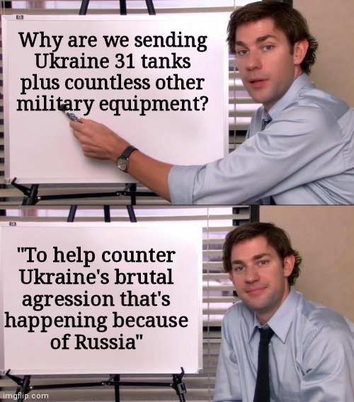 Hey, Biden's words, not mine | Why are we sending Ukraine 31 tanks plus countless other
military equipment? "To help counter
Ukraine's brutal
agression that's
happening because
of Russia" | image tagged in jim halpert explains,democrats,biden,russia,ukraine | made w/ Imgflip meme maker