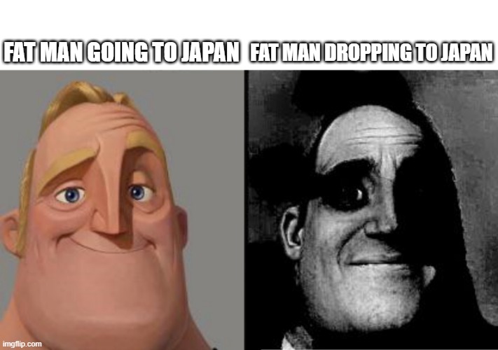 hiroshima | FAT MAN GOING TO JAPAN; FAT MAN DROPPING TO JAPAN | image tagged in traumatized mr incredible | made w/ Imgflip meme maker